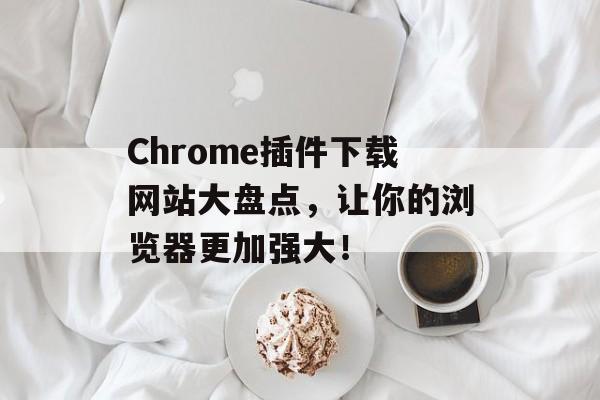 Chrome插件下载网站大盘点，让你的浏览器更加强大！