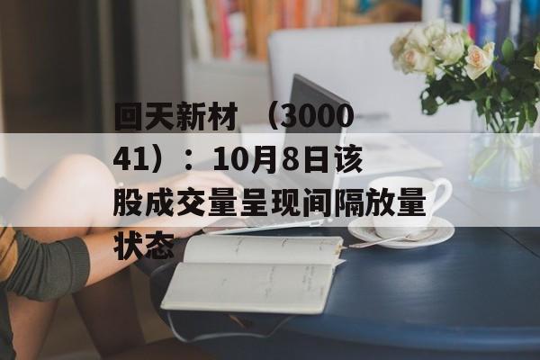回天新材 （300041）：10月8日该股成交量呈现间隔放量状态