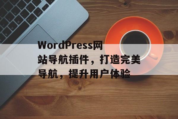 WordPress网站导航插件，打造完美导航，提升用户体验