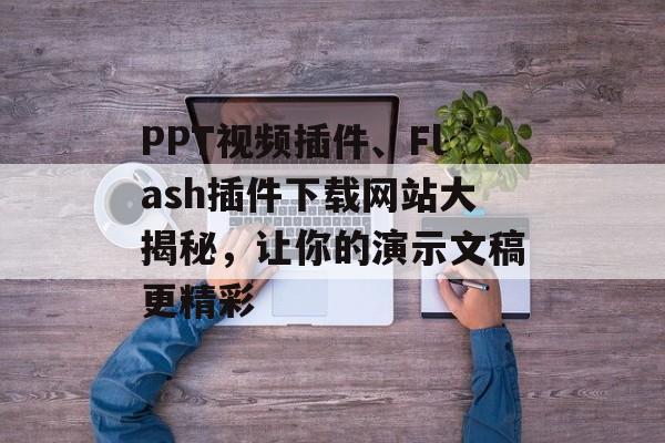PPT视频插件、Flash插件下载网站大揭秘，让你的演示文稿更精彩