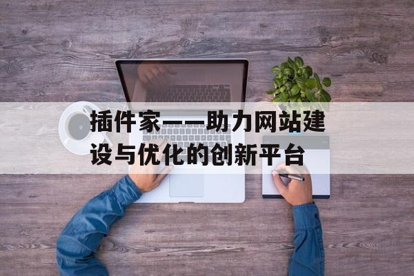 插件家——助力网站建设与优化的创新平台