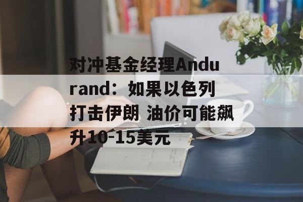 对冲基金经理Andurand：如果以色列打击伊朗 油价可能飙升10-15美元