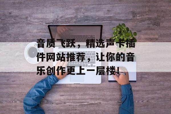 音质飞跃，精选声卡插件网站推荐，让你的音乐创作更上一层楼！