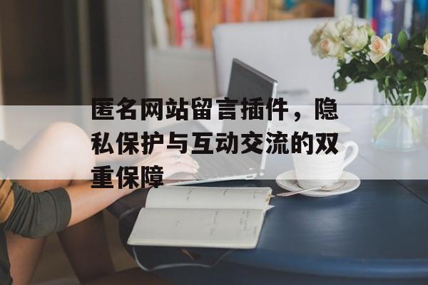 匿名网站留言插件,隐私保护与互动交流的双重保障 匿名网站留言插件,隐私保护与互动交流的双重保障