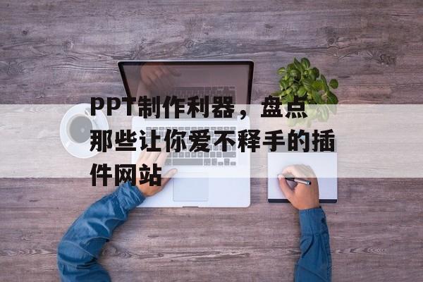 PPT制作利器,盘点那些让你爱不释手的插件网站 PPT制作利器,盘点那些让你爱不释手的插件网站