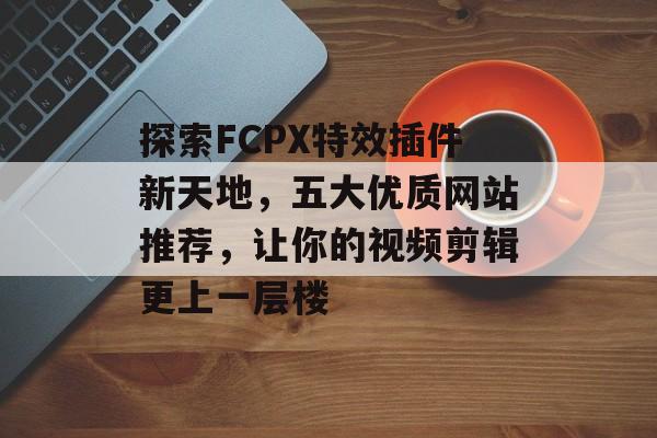 探索FCPX特效插件新天地，五大优质网站推荐，让你的视频剪辑更上一层楼