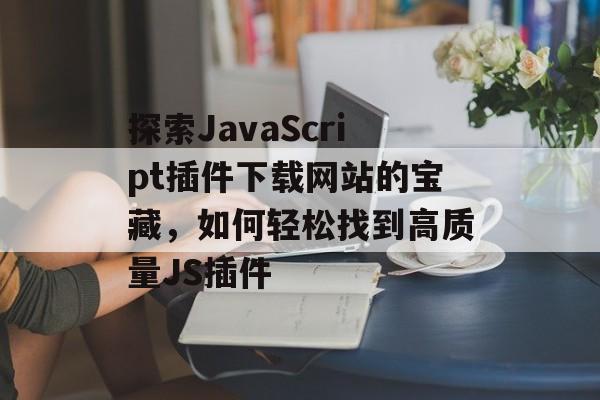 探索JavaScript插件下载网站的宝藏，如何轻松找到高质量JS插件