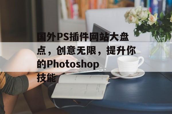 国外PS插件网站大盘点,创意无限,提升你的Photoshop技能 国外PS插件网站大盘点,创意无限,提升你的Photoshop技能