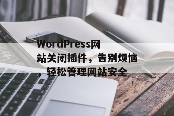 WordPress网站关闭插件，告别烦恼，轻松管理网站安全