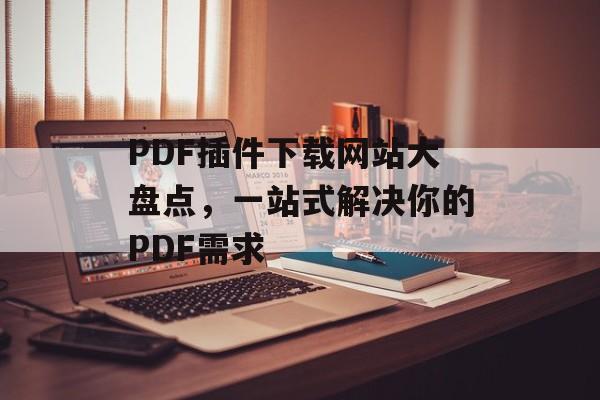 PDF插件下载网站大盘点，一站式解决你的PDF需求