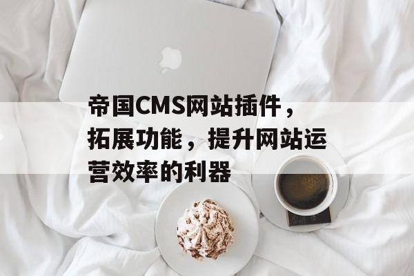 帝国CMS网站插件,拓展功能,提升网站运营效率的利器 帝国CMS网站插件,拓展功能,提升网站运营效率的利器