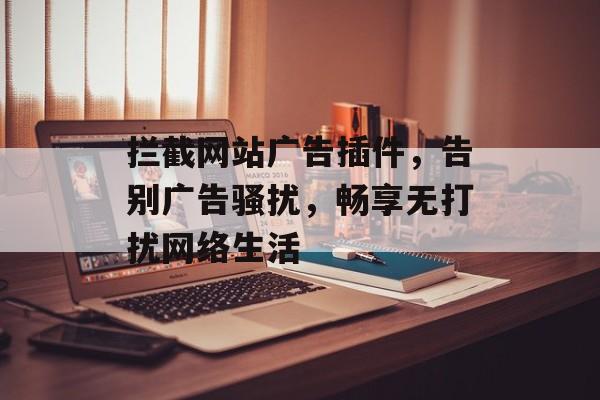 拦截网站广告插件，告别广告骚扰，畅享无打扰网络生活