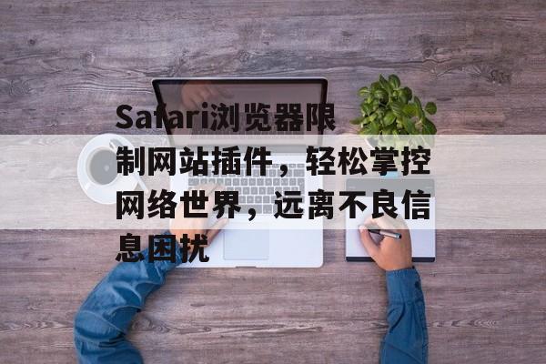 Safari浏览器限制网站插件，轻松掌控网络世界，远离不良信息困扰