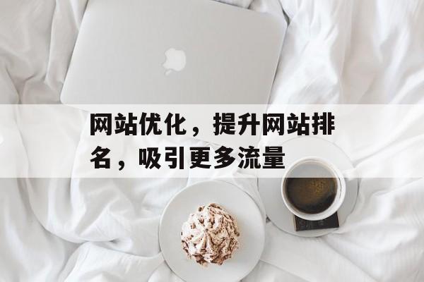 网站优化，提升网站排名，吸引更多流量