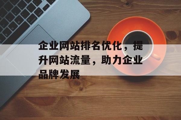 企业网站排名优化，提升网站流量，助力企业品牌发展