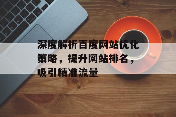深度解析百度网站优化策略，提升网站排名，吸引精准流量