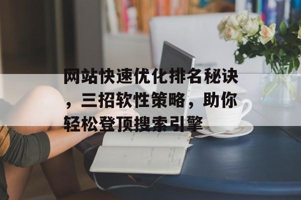 网站快速优化排名秘诀，三招软性策略，助你轻松登顶搜索引擎