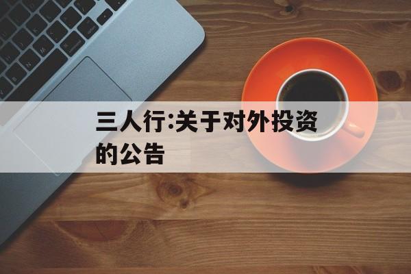 三人行:关于对外投资的公告