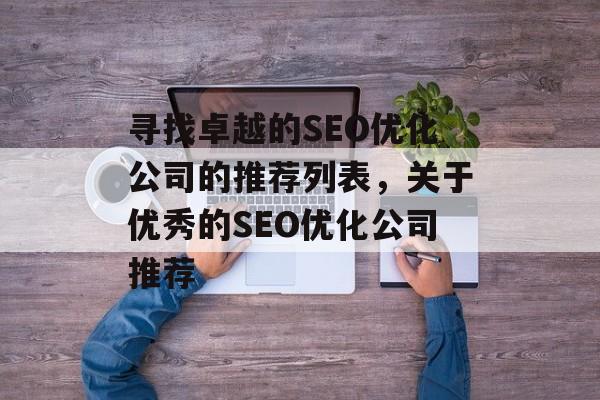 寻找卓越的SEO优化公司的推荐列表，关于优秀的SEO优化公司推荐