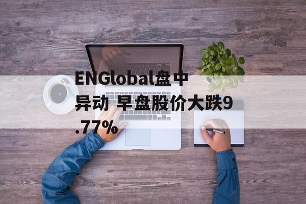 ENGlobal盘中异动 早盘股价大跌9.77%