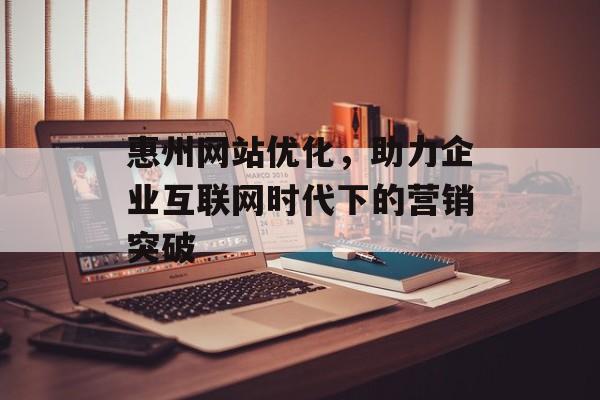 惠州网站优化，助力企业互联网时代下的营销突破