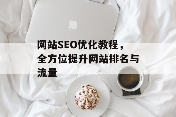 网站SEO优化教程，全方位提升网站排名与流量