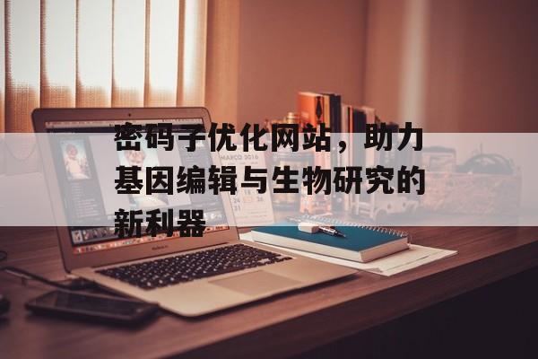 密码子优化网站，助力基因编辑与生物研究的新利器