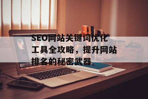 SEO网站关键词优化工具全攻略,提升网站排名的秘密武器 SEO网站关键词优化工具全攻略,提升网站排名的秘密武器