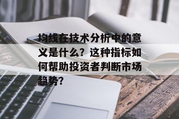 均线在技术分析中的意义是什么?这种指标如何帮助投资者判断市场趋势? 均线在技术分析中的意义是什么?这种指标如何帮助投资者判断市场趋势?