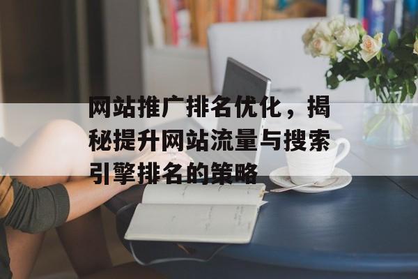 网站推广排名优化，揭秘提升网站流量与搜索引擎排名的策略