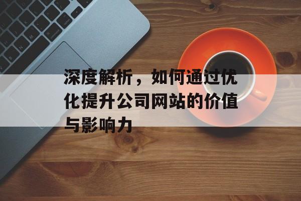 深度解析，如何通过优化提升公司网站的价值与影响力
