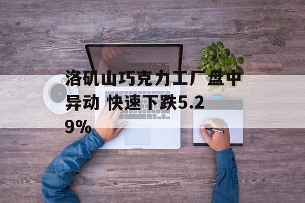 洛矶山巧克力工厂盘中异动 快速下跌5.29% 洛矶山巧克力工厂盘中异动 快速下跌5.29%