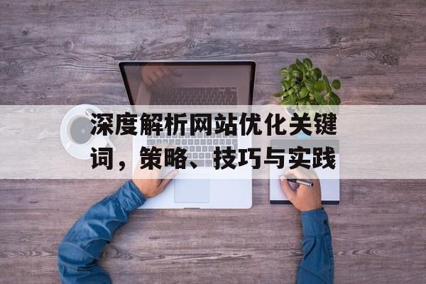 深度解析网站优化关键词，策略、技巧与实践