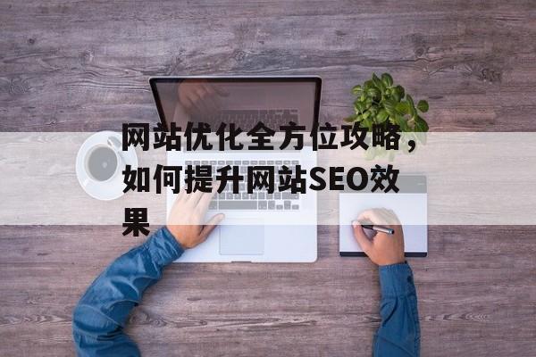 网站优化全方位攻略,如何提升网站SEO效果 网站优化全方位攻略,如何提升网站SEO效果