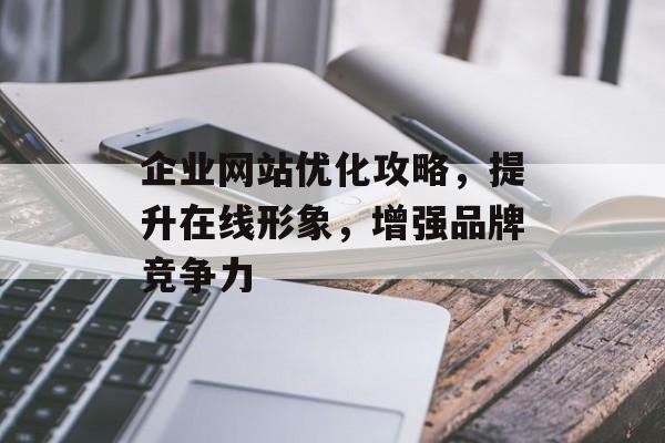 企业网站优化攻略，提升在线形象，增强品牌竞争力