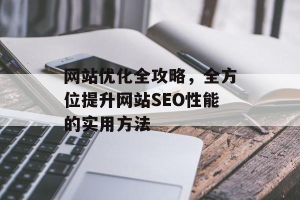 网站优化全攻略,全方位提升网站SEO性能的实用方法 网站优化全攻略,全方位提升网站SEO性能的实用方法