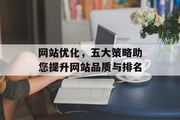 网站优化,五大策略助您提升网站品质与排名 网站优化,五大策略助您提升网站品质与排名