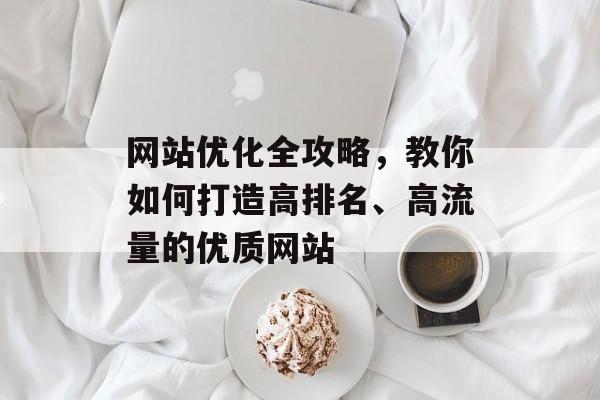 网站优化全攻略,教你如何打造高排名、高流量的优质网站 网站优化全攻略,教你如何打造高排名、高流量的优质网站