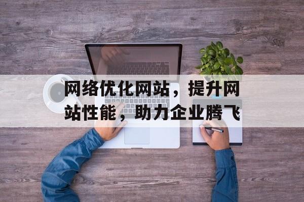 网络优化网站，提升网站性能，助力企业腾飞