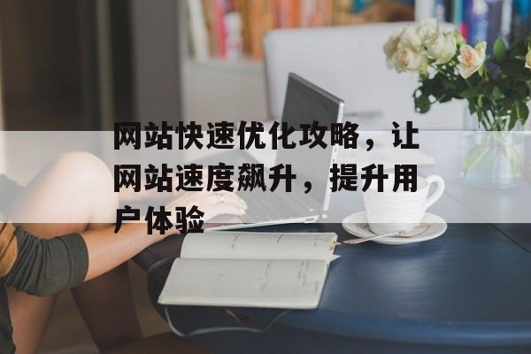 网站快速优化攻略，让网站速度飙升，提升用户体验