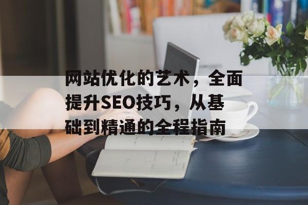 网站优化的艺术，全面提升SEO技巧，从基础到精通的全程指南