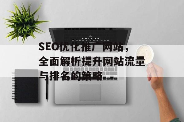 SEO优化推广网站,全面解析提升网站流量与排名的策略 SEO优化推广网站,全面解析提升网站流量与排名的策略