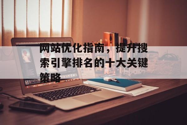 网站优化指南，提升搜索引擎排名的十大关键策略