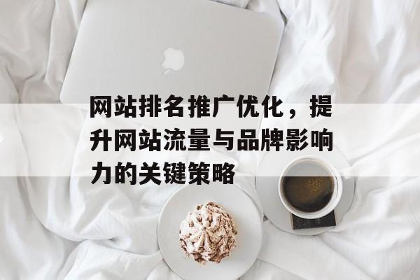 网站排名推广优化，提升网站流量与品牌影响力的关键策略