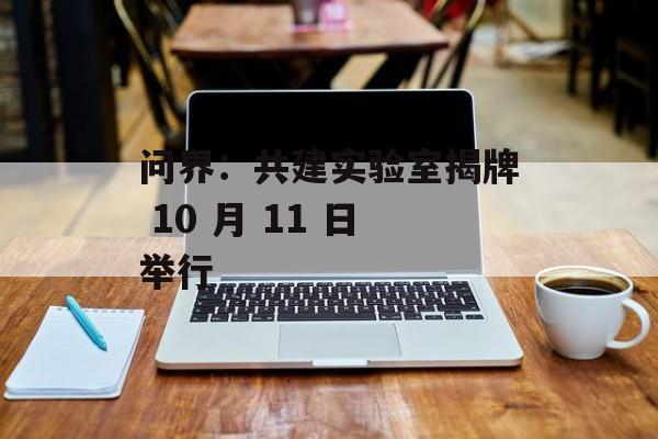 问界：共建实验室揭牌 10 月 11 日举行