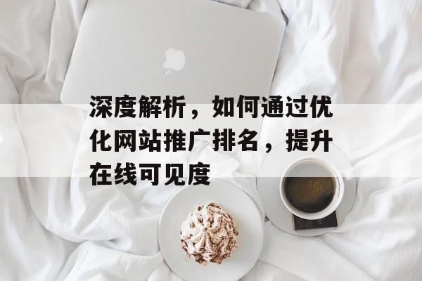 深度解析，如何通过优化网站推广排名，提升在线可见度