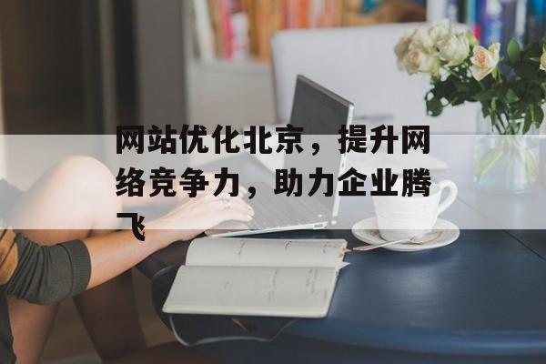 网站优化北京，提升网络竞争力，助力企业腾飞