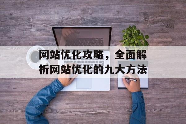 网站优化攻略，全面解析网站优化的九大方法