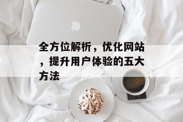 全方位解析，优化网站，提升用户体验的五大方法