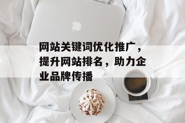网站关键词优化推广，提升网站排名，助力企业品牌传播